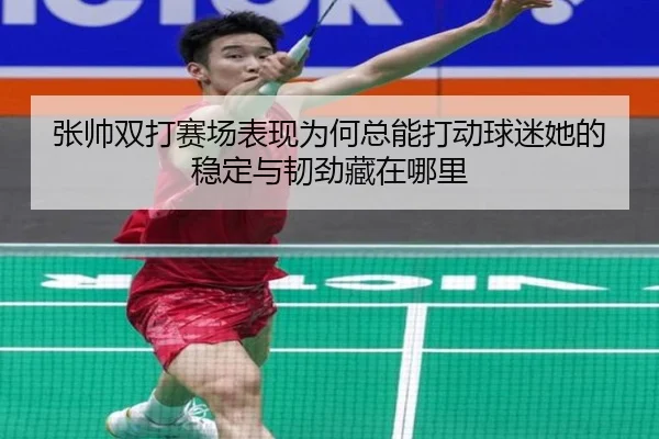 张帅双打赛场表现为何总能打动球迷她的稳定与韧劲藏在哪里